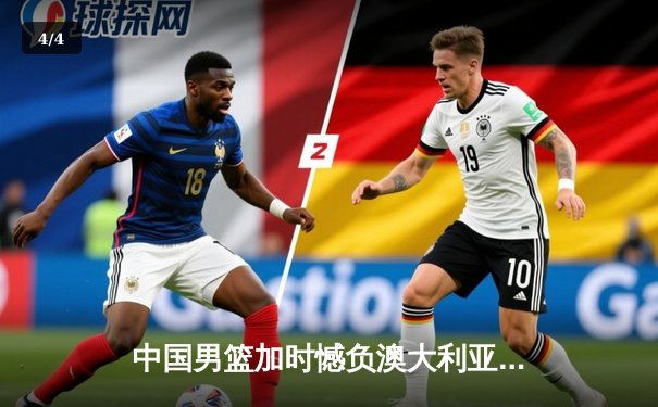 中国男篮加时憾负澳大利亚 周琦狂砍26+16难救主 末节崩盘暴露体能短板 - 4