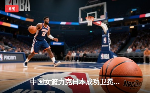 中国女篮力克日本成功卫冕亚运金牌 韩旭李梦合砍47分统治内线