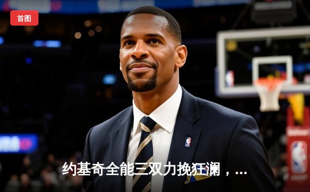 约基奇全能三双力挽狂澜，掘金加时险胜森林狼总比分3-2夺赛点