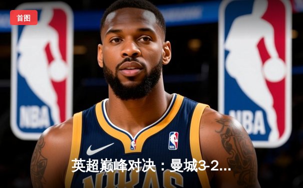 英超巅峰对决：曼城3-2力克利物浦，哈兰德双响定乾坤