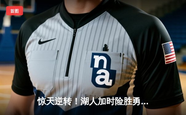 惊天逆转！湖人加时险胜勇士，詹姆斯三双率队拿下天王山