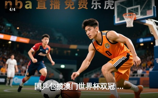 国乒包揽澳门世界杯双冠 王楚钦孙颖莎登顶彰显新生代统治力 - 4