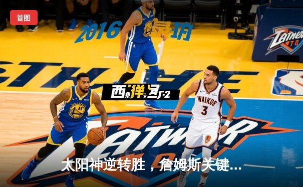 太阳神逆转胜，詹姆斯关键三分锁定胜局