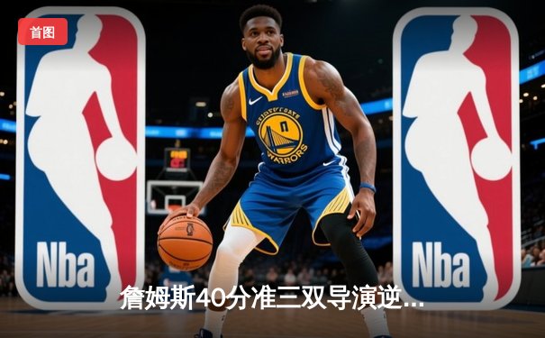 詹姆斯40分准三双导演逆转，湖人加时险胜勇士迎三连胜