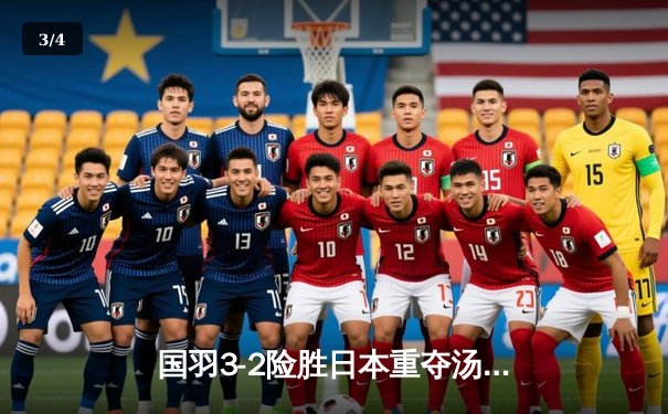 国羽3-2险胜日本重夺汤姆斯杯，石宇奇逆转奈良冈功大立头功 - 3