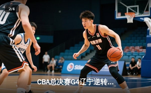 CBA总决赛G4辽宁逆转新疆夺赛点，赵继伟28分导演17分大翻盘 - 2