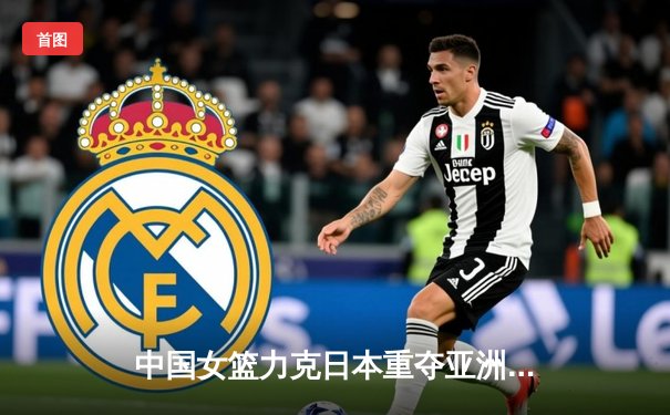 中国女篮力克日本重夺亚洲杯冠军，韩旭荣膺MVP