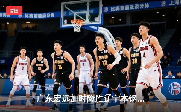 广东宏远加时险胜辽宁本钢，CBA总决赛首回合上演史诗级对决