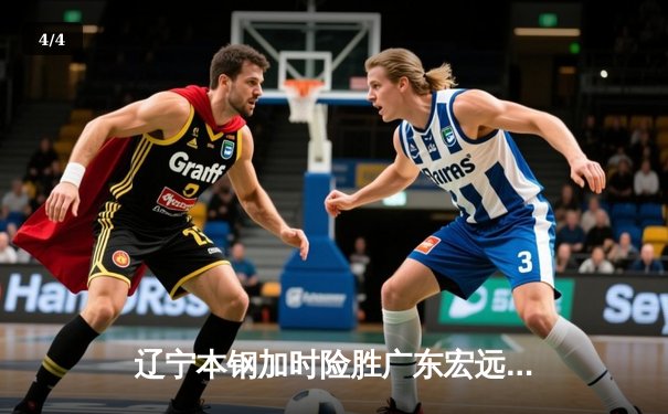 辽宁本钢加时险胜广东宏远 CBA半决赛上演史诗级对决 - 4