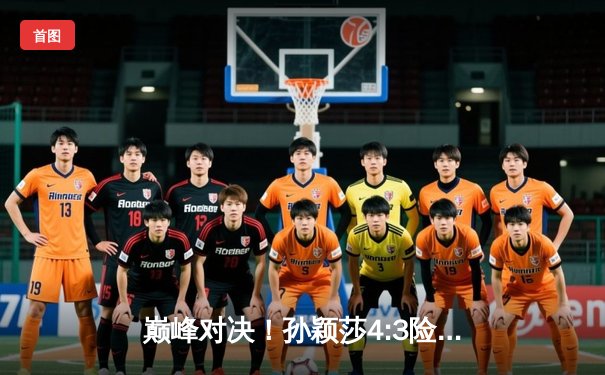 巅峰对决！孙颖莎4:3险胜王曼昱，勇夺WTT新加坡大满贯女单冠军