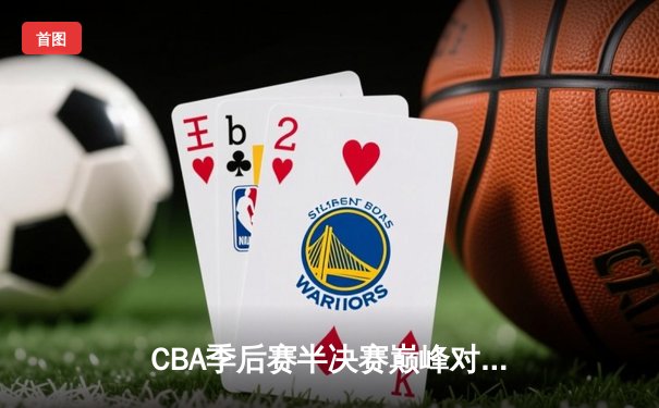 CBA季后赛半决赛巅峰对决：辽宁本钢加时险胜广东东莞大益，总比分2-1夺赛点
