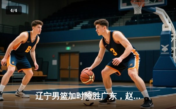 辽宁男篮加时险胜广东，赵继伟33分导演逆转好戏 - 4