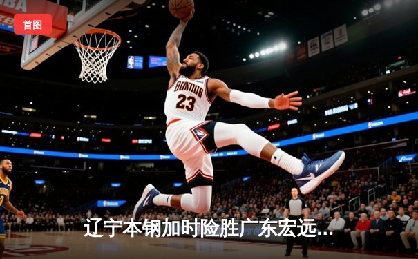 辽宁本钢加时险胜广东宏远 CBA半决赛上演史诗级对决