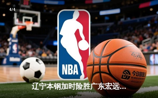 辽宁本钢加时险胜广东宏远 CBA半决赛上演史诗级对决 - 4