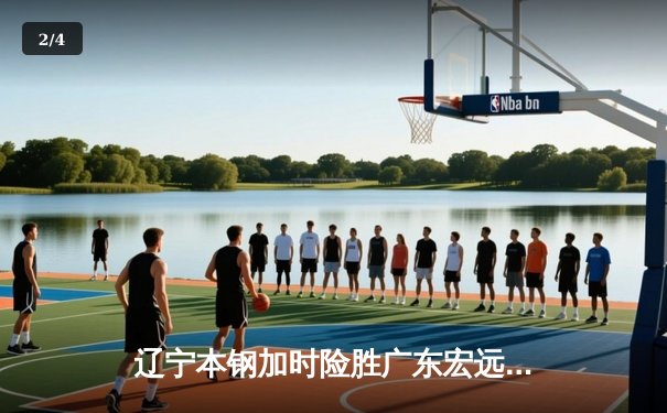 辽宁本钢加时险胜广东宏远 CBA半决赛上演史诗级对决 - 2