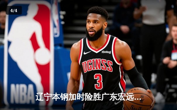 辽宁本钢加时险胜广东宏远 CBA半决赛上演史诗级对决 - 4