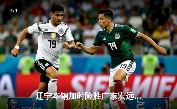 辽宁本钢加时险胜广东宏远 CBA半决赛上演史诗级对决 - 4