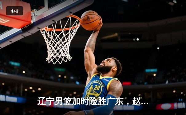 辽宁男篮加时险胜广东，赵继伟35分导演逆转好戏 - 4