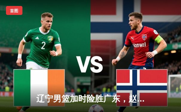 辽宁男篮加时险胜广东，赵继伟35分导演逆转好戏