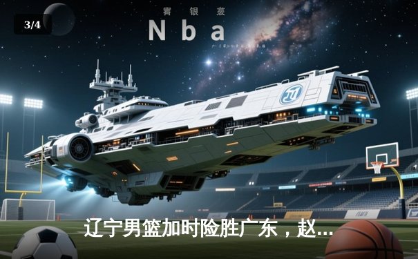 辽宁男篮加时险胜广东，赵继伟35分导演逆转好戏 - 3