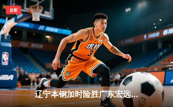 辽宁本钢加时险胜广东宏远 CBA半决赛上演史诗级对决