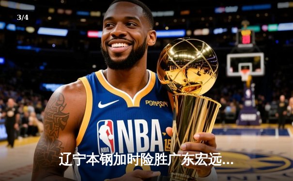 辽宁本钢加时险胜广东宏远 CBA半决赛上演史诗级对决 - 3