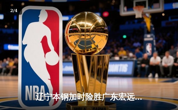 辽宁本钢加时险胜广东宏远 CBA半决赛上演史诗级对决 - 2