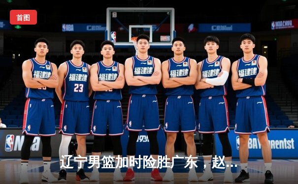 辽宁男篮加时险胜广东，赵继伟35分导演惊天逆转