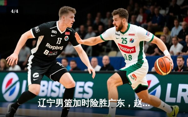 辽宁男篮加时险胜广东，赵继伟33分导演逆转好戏 - 4