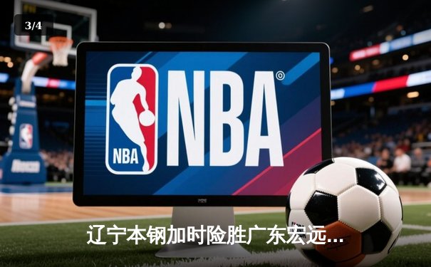 辽宁本钢加时险胜广东宏远 CBA半决赛上演史诗级对决 - 3