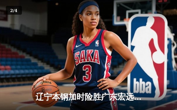 辽宁本钢加时险胜广东宏远 CBA半决赛上演史诗级对决 - 2