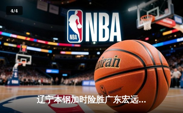 辽宁本钢加时险胜广东宏远 CBA半决赛上演史诗级对决 - 4