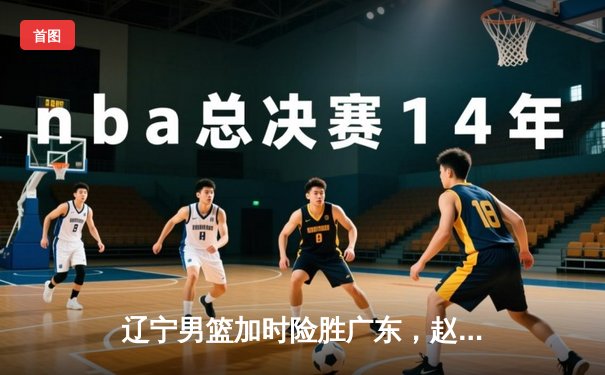 辽宁男篮加时险胜广东，赵继伟35分导演逆转好戏