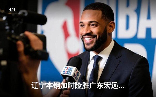 辽宁本钢加时险胜广东宏远 CBA半决赛上演史诗级对决 - 4